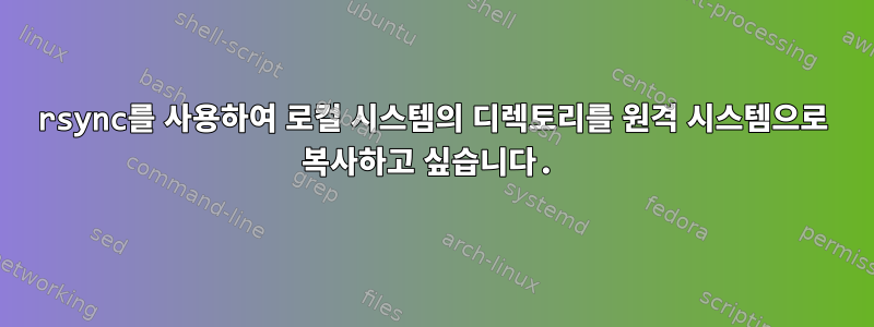 rsync를 사용하여 로컬 시스템의 디렉토리를 원격 시스템으로 복사하고 싶습니다.