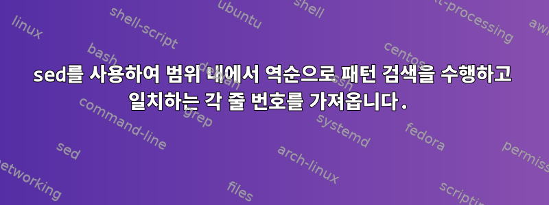 sed를 사용하여 범위 내에서 역순으로 패턴 검색을 수행하고 일치하는 각 줄 번호를 가져옵니다.