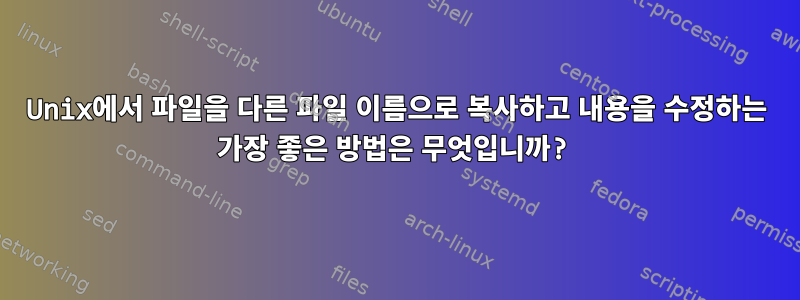 Unix에서 파일을 다른 파일 이름으로 복사하고 내용을 수정하는 가장 좋은 방법은 무엇입니까?