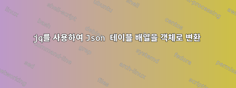 jq를 사용하여 Json 테이블 배열을 객체로 변환