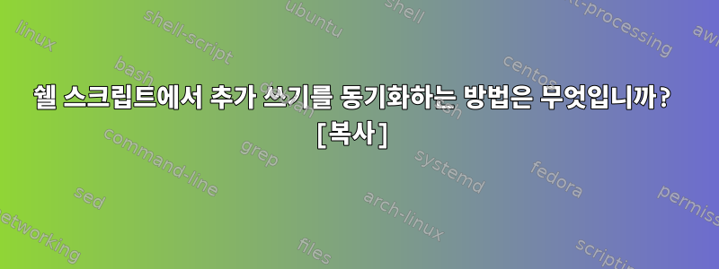 쉘 스크립트에서 추가 쓰기를 동기화하는 방법은 무엇입니까? [복사]