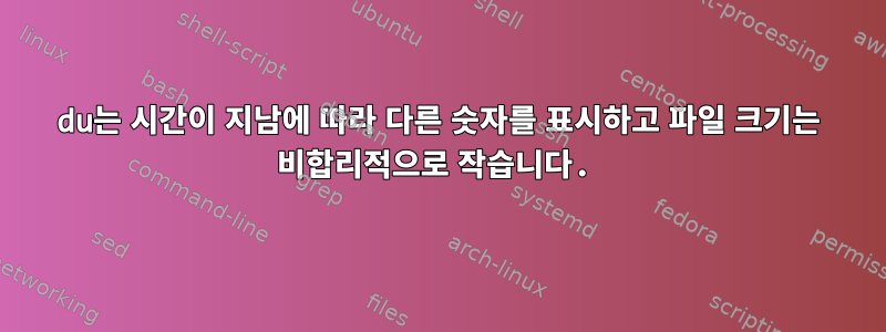 du는 시간이 지남에 따라 다른 숫자를 표시하고 파일 크기는 비합리적으로 작습니다.