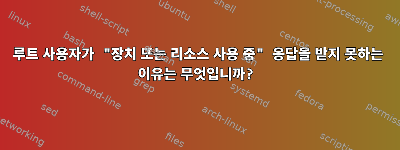 루트 사용자가 "장치 또는 리소스 사용 중" 응답을 받지 못하는 이유는 무엇입니까?