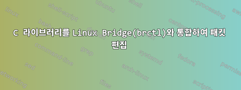 C 라이브러리를 Linux Bridge(brctl)와 통합하여 패킷 편집