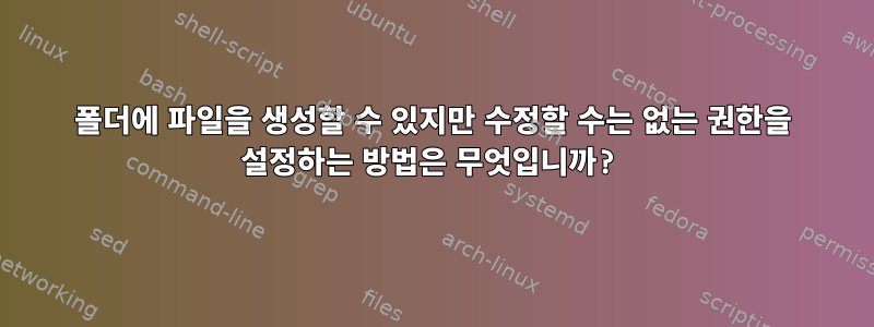 폴더에 파일을 생성할 수 있지만 수정할 수는 없는 권한을 설정하는 방법은 무엇입니까?