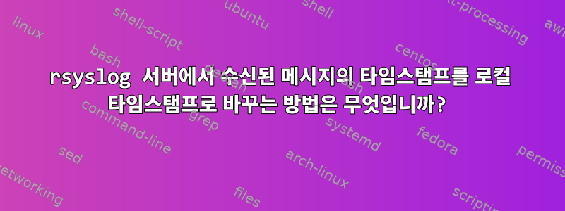 rsyslog 서버에서 수신된 메시지의 타임스탬프를 로컬 타임스탬프로 바꾸는 방법은 무엇입니까?