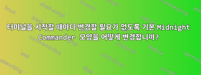 터미널을 시작할 때마다 변경할 필요가 없도록 기본 Midnight Commander 모양을 어떻게 변경합니까?