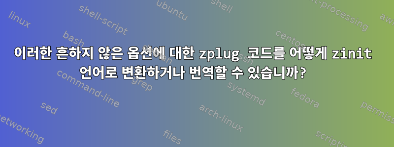 이러한 흔하지 않은 옵션에 대한 zplug 코드를 어떻게 zinit 언어로 변환하거나 번역할 수 있습니까?