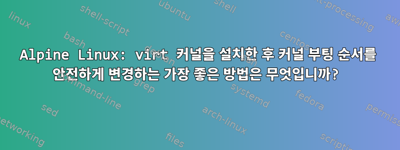 Alpine Linux: virt 커널을 설치한 후 커널 부팅 순서를 안전하게 변경하는 가장 좋은 방법은 무엇입니까?