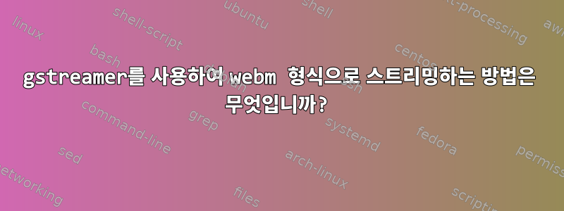 gstreamer를 사용하여 webm 형식으로 스트리밍하는 방법은 무엇입니까?