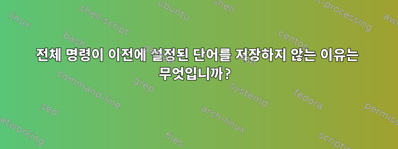 전체 명령이 이전에 설정된 단어를 저장하지 않는 이유는 무엇입니까?