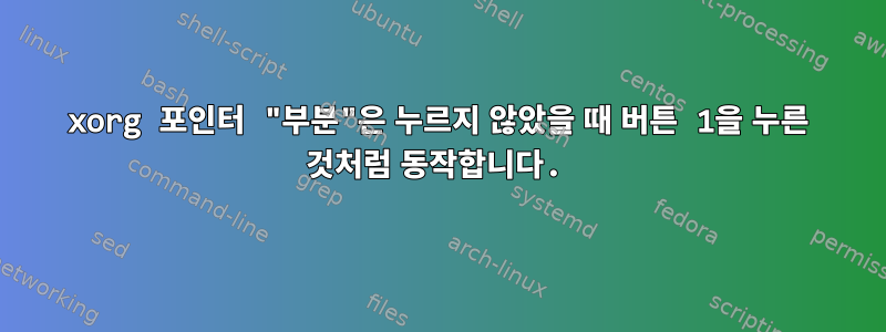 xorg 포인터 "부분"은 누르지 않았을 때 버튼 1을 누른 것처럼 동작합니다.