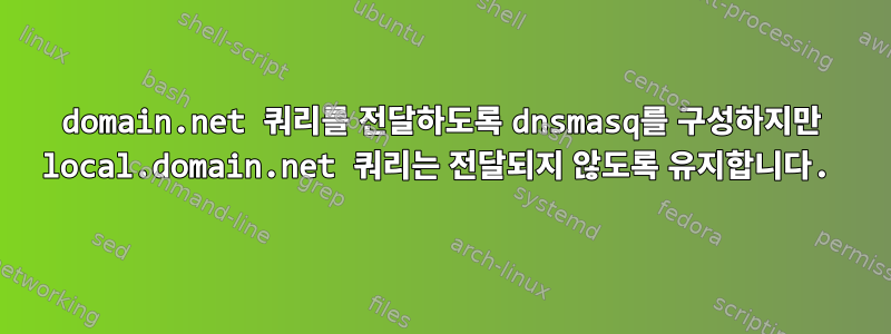 domain.net 쿼리를 전달하도록 dnsmasq를 구성하지만 local.domain.net 쿼리는 전달되지 않도록 유지합니다.