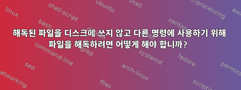 해독된 파일을 디스크에 쓰지 않고 다른 명령에 사용하기 위해 파일을 해독하려면 어떻게 해야 합니까?