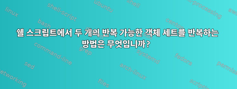 쉘 스크립트에서 두 개의 반복 가능한 객체 세트를 반복하는 방법은 무엇입니까?