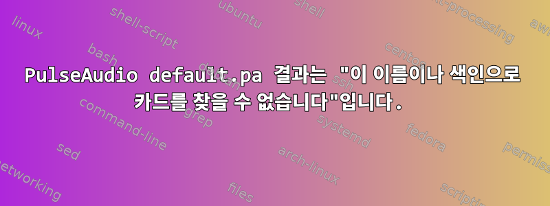 PulseAudio default.pa 결과는 "이 이름이나 색인으로 카드를 찾을 수 없습니다"입니다.