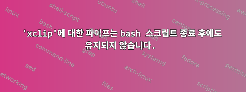 'xclip'에 대한 파이프는 bash 스크립트 종료 후에도 유지되지 않습니다.