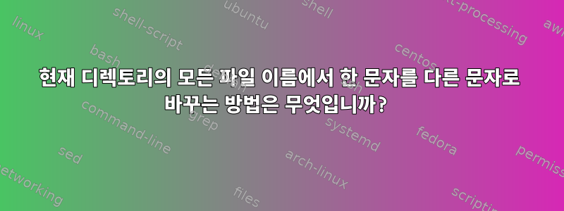 현재 디렉토리의 모든 파일 이름에서 한 문자를 다른 문자로 바꾸는 방법은 무엇입니까?