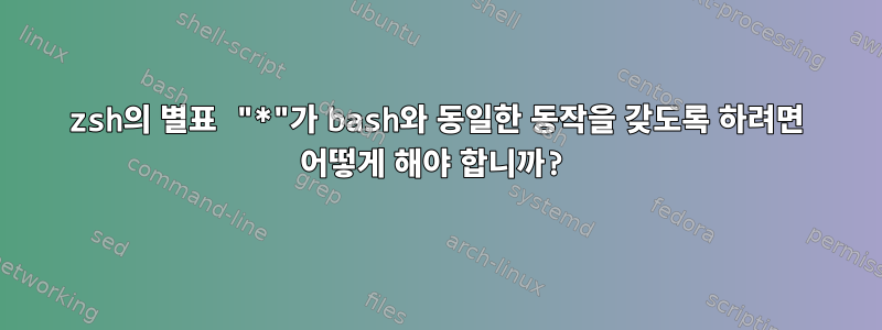 zsh의 별표 "*"가 bash와 동일한 동작을 갖도록 하려면 어떻게 해야 합니까?