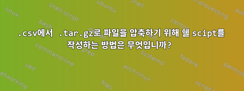 .csv에서 .tar.gz로 파일을 압축하기 위해 쉘 scipt를 작성하는 방법은 무엇입니까?