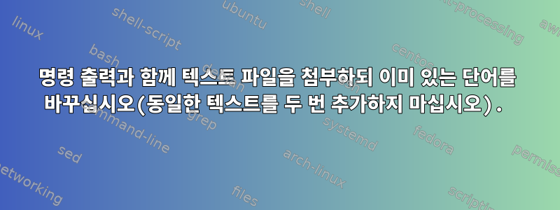 명령 출력과 함께 텍스트 파일을 첨부하되 이미 있는 단어를 바꾸십시오(동일한 텍스트를 두 번 추가하지 마십시오).