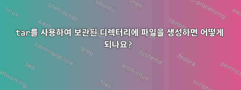 tar를 사용하여 보관된 디렉터리에 파일을 생성하면 어떻게 되나요?