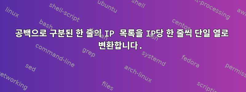 공백으로 구분된 한 줄의 IP 목록을 IP당 한 줄씩 단일 열로 변환합니다.