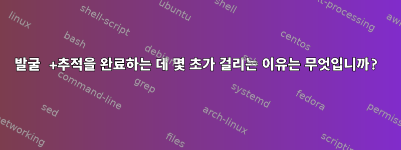 발굴 +추적을 완료하는 데 몇 초가 걸리는 이유는 무엇입니까?