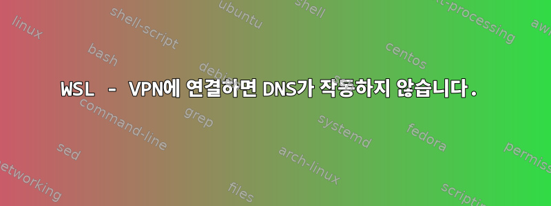 WSL - VPN에 연결하면 DNS가 작동하지 않습니다.