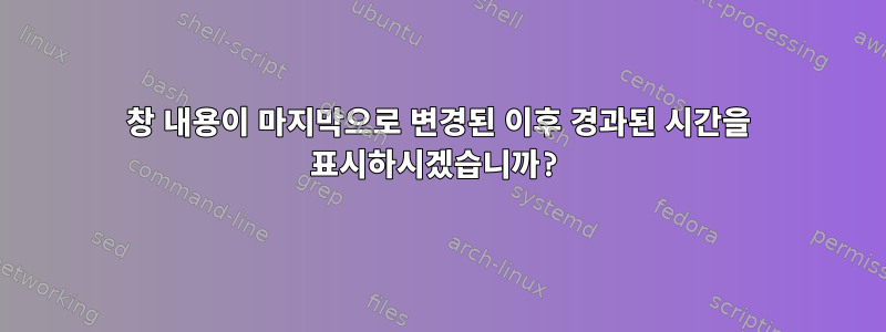 창 내용이 마지막으로 변경된 이후 경과된 시간을 표시하시겠습니까?