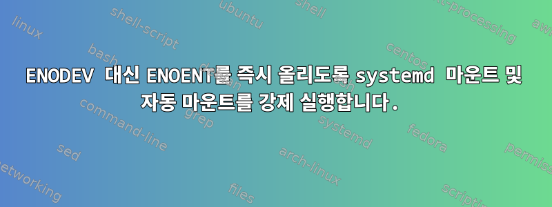 ENODEV 대신 ENOENT를 즉시 올리도록 systemd 마운트 및 자동 마운트를 강제 실행합니다.