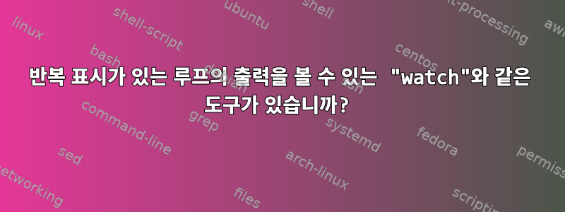 반복 표시가 있는 루프의 출력을 볼 수 있는 "watch"와 같은 도구가 있습니까?