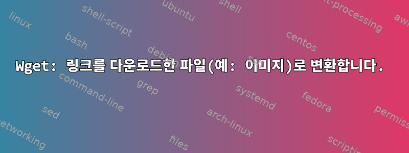 Wget: 링크를 다운로드한 파일(예: 이미지)로 변환합니다.