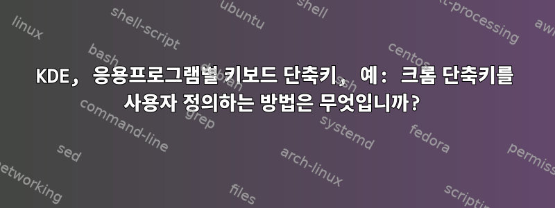 KDE, 응용프로그램별 키보드 단축키, 예: 크롬 단축키를 사용자 정의하는 방법은 무엇입니까?