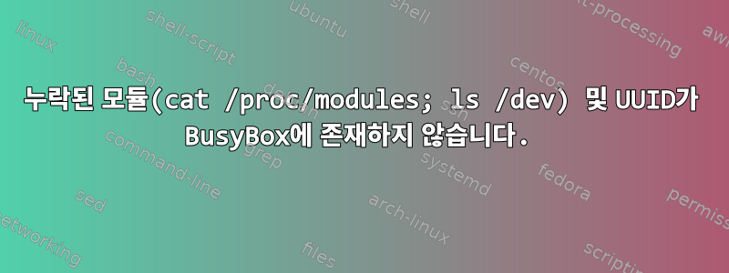 누락된 모듈(cat /proc/modules; ls /dev) 및 UUID가 BusyBox에 존재하지 않습니다.