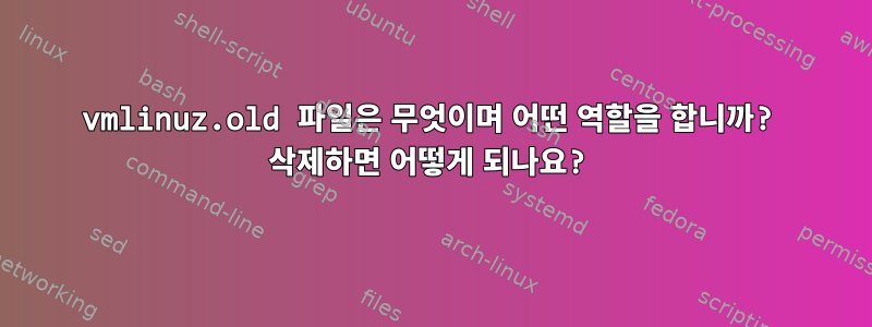 vmlinuz.old 파일은 무엇이며 어떤 역할을 합니까? 삭제하면 어떻게 되나요?