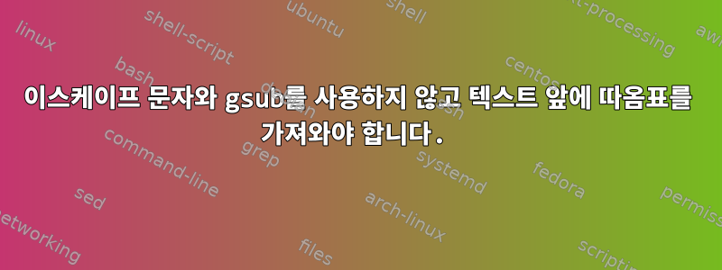 이스케이프 문자와 gsub를 사용하지 않고 텍스트 앞에 따옴표를 가져와야 합니다.