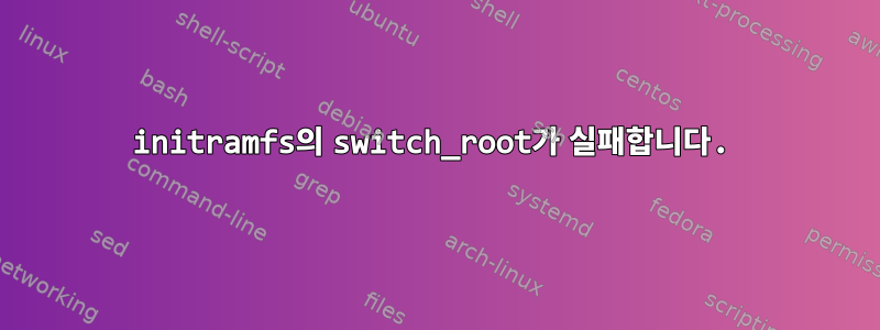 initramfs의 switch_root가 실패합니다.