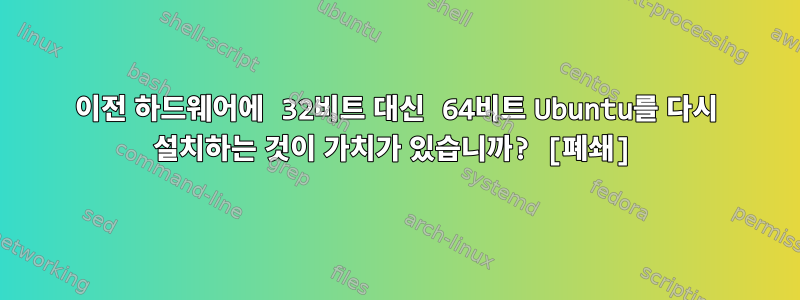 이전 하드웨어에 32비트 대신 64비트 Ubuntu를 다시 설치하는 것이 가치가 있습니까? [폐쇄]