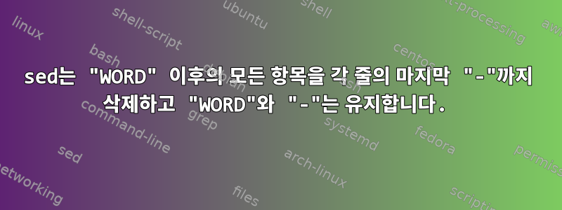 sed는 "WORD" 이후의 모든 항목을 각 줄의 마지막 "-"까지 삭제하고 "WORD"와 "-"는 유지합니다.