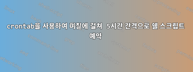 crontab을 사용하여 며칠에 걸쳐 5시간 간격으로 쉘 스크립트 예약