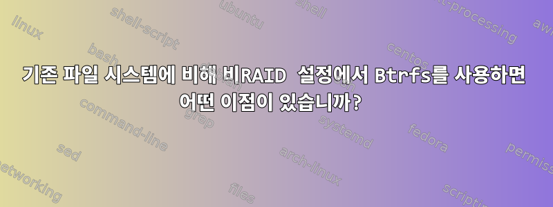 기존 파일 시스템에 비해 비RAID 설정에서 Btrfs를 사용하면 어떤 이점이 있습니까?