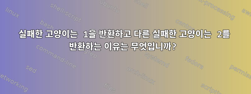 실패한 고양이는 1을 반환하고 다른 실패한 고양이는 2를 반환하는 이유는 무엇입니까?