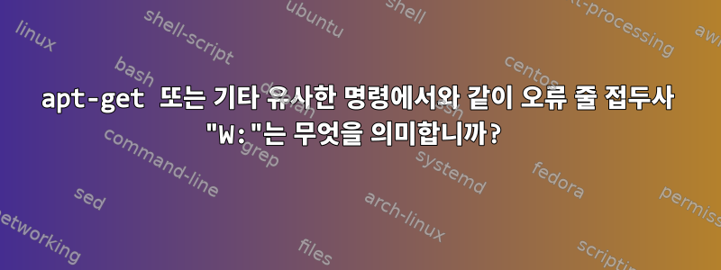 apt-get 또는 기타 유사한 명령에서와 같이 오류 줄 접두사 "W:"는 무엇을 의미합니까?