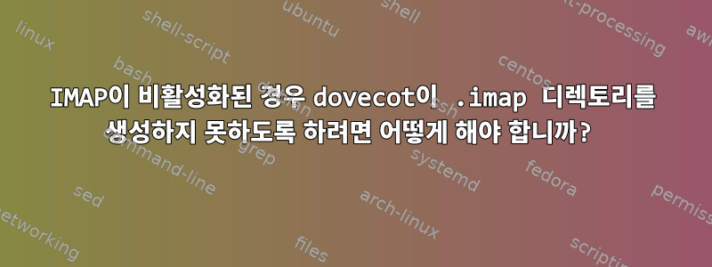 IMAP이 비활성화된 경우 dovecot이 .imap 디렉토리를 생성하지 못하도록 하려면 어떻게 해야 합니까?