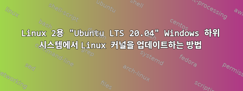 Linux 2용 "Ubuntu LTS 20.04" Windows 하위 시스템에서 Linux 커널을 업데이트하는 방법