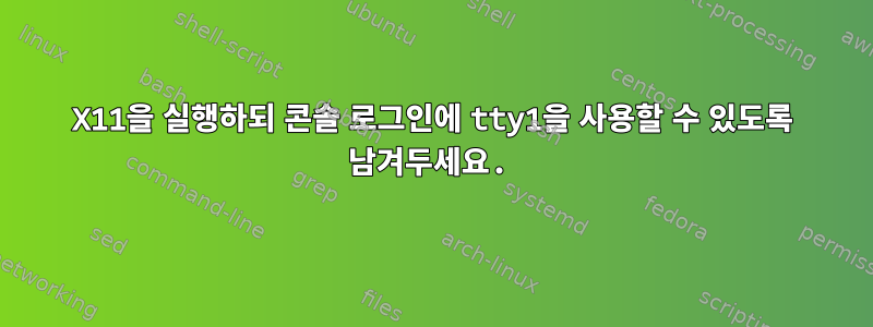 X11을 실행하되 콘솔 로그인에 tty1을 사용할 수 있도록 남겨두세요.