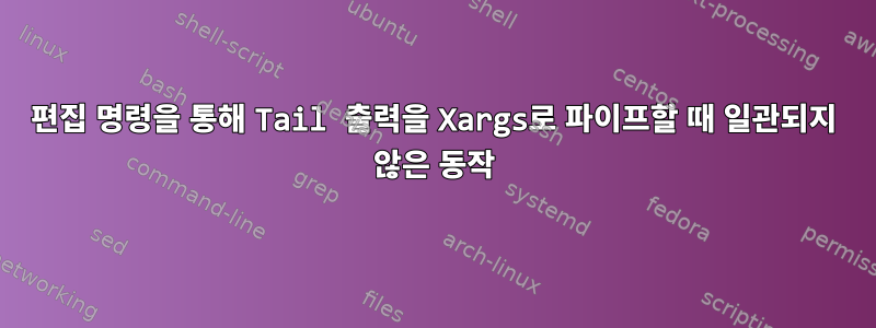 편집 명령을 통해 Tail 출력을 Xargs로 파이프할 때 일관되지 않은 동작