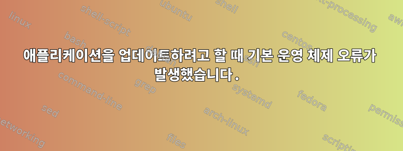 애플리케이션을 업데이트하려고 할 때 기본 운영 체제 오류가 발생했습니다.