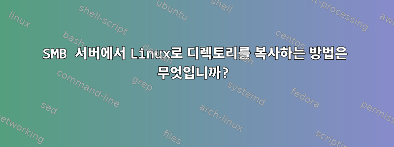 SMB 서버에서 Linux로 디렉토리를 복사하는 방법은 무엇입니까?